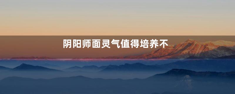 阴阳师面灵气值得培养不