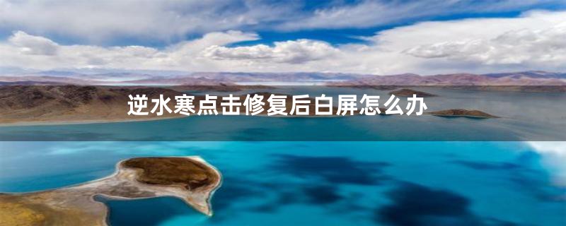 逆水寒点击修复后白屏怎么办