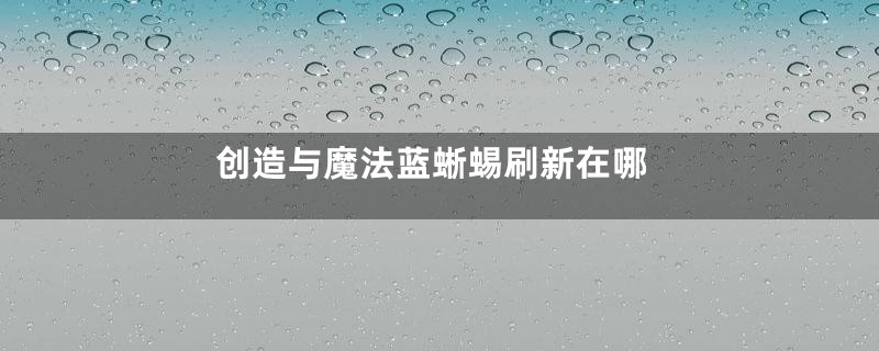 创造与魔法蓝蜥蜴刷新在哪