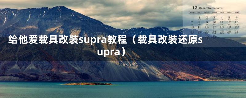 给他爱载具改装supra教程（载具改装还原supra）