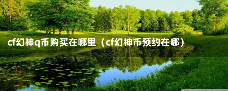 cf幻神q币购买在哪里（cf幻神币预约在哪）