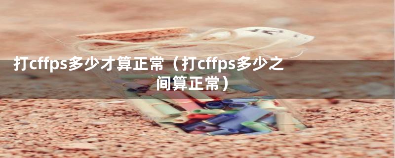 打cffps多少才算正常（打cffps多少之间算正常）