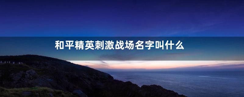 和平精英刺激战场名字叫什么