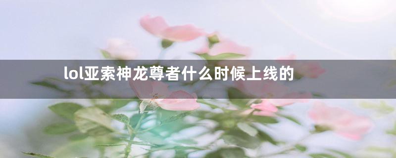 lol亚索神龙尊者什么时候上线的