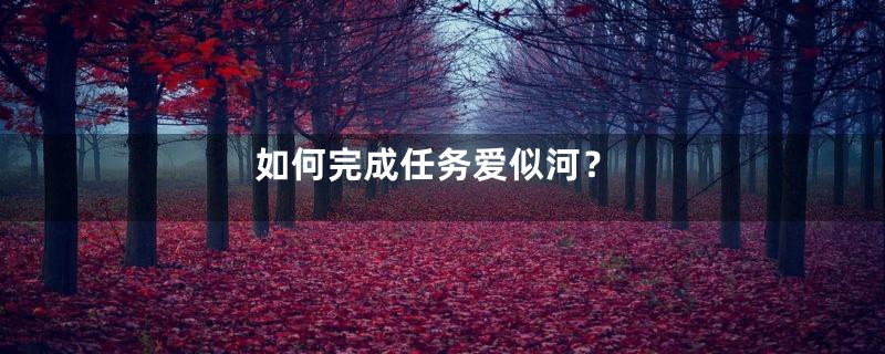 如何完成任务爱似河？