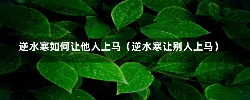 逆水寒如何让他人上马（逆水寒让别人上马）