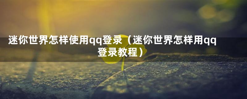 迷你世界怎样使用qq登录（迷你世界怎样用qq登录教程）