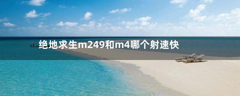 绝地求生m249和m4哪个射速快