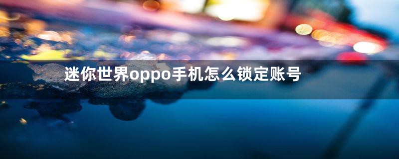 迷你世界oppo手机怎么锁定账号