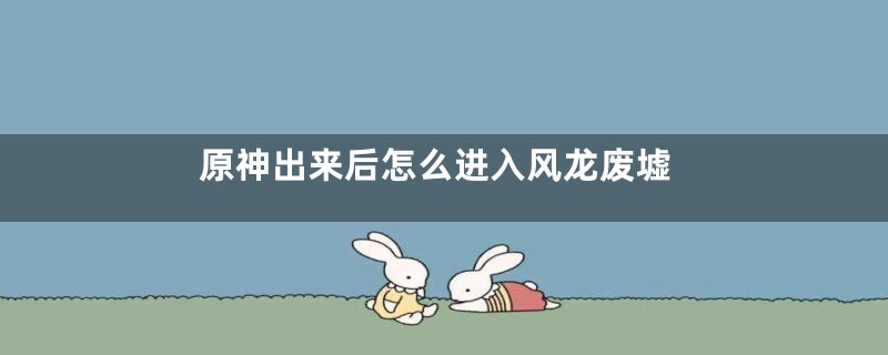 原神出来后怎么进入风龙废墟