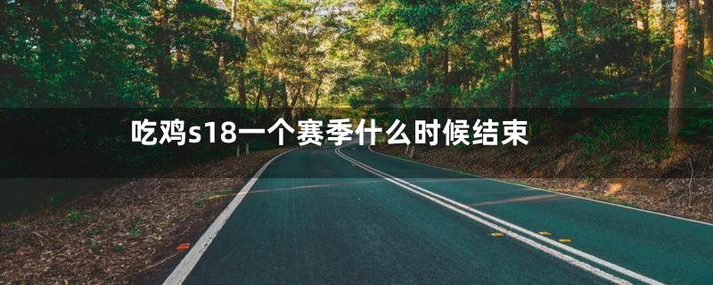 吃鸡s18一个赛季什么时候结束