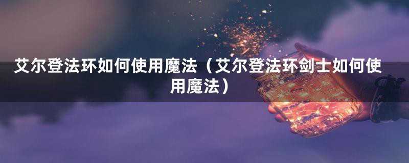 艾尔登法环如何使用魔法（艾尔登法环剑士如何使用魔法）