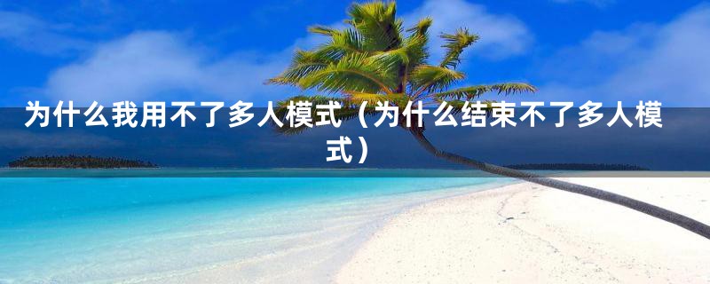 为什么我用不了多人模式（为什么结束不了多人模式）