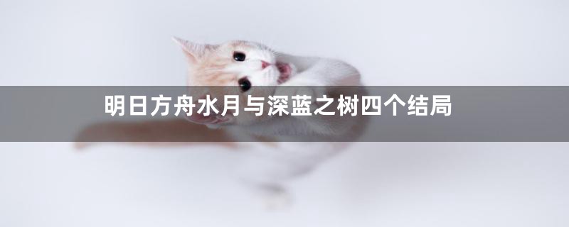 明日方舟水月与深蓝之树四个结局