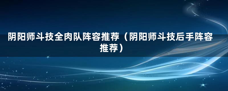 阴阳师斗技全肉队阵容推荐（阴阳师斗技后手阵容推荐）