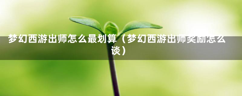 梦幻西游出师怎么最划算（梦幻西游出师奖励怎么谈）