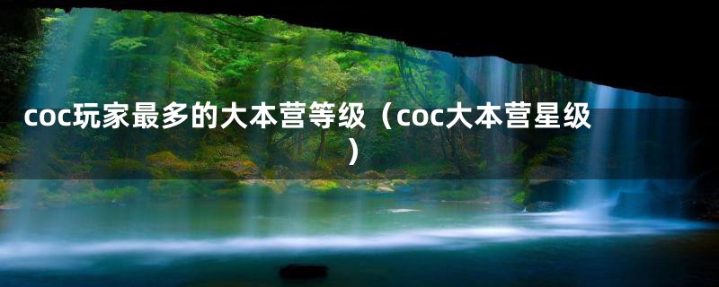 coc玩家最多的大本营等级（coc大本营星级）