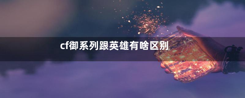 cf御系列跟英雄有啥区别