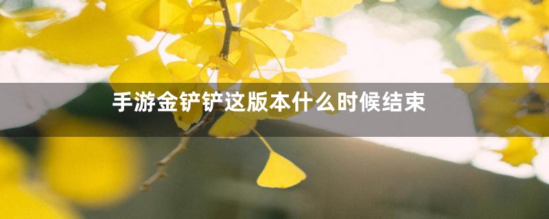 手游金铲铲这版本什么时候结束