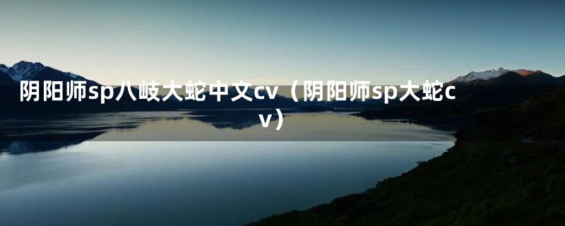 阴阳师sp八岐大蛇中文cv（阴阳师sp大蛇cv）