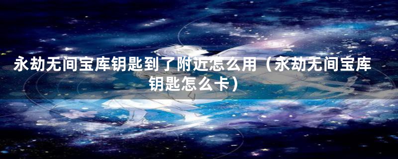 永劫无间宝库钥匙到了附近怎么用（永劫无间宝库钥匙怎么卡）