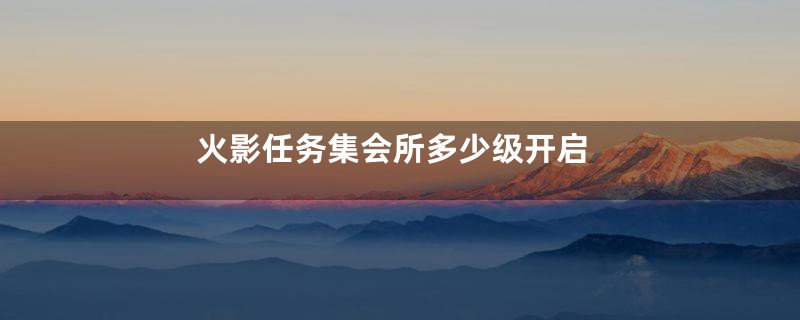 火影任务集会所多少级开启