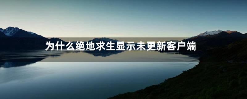 为什么绝地求生显示未更新客户端