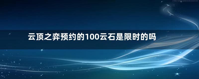 云顶之弈预约的100云石是限时的吗