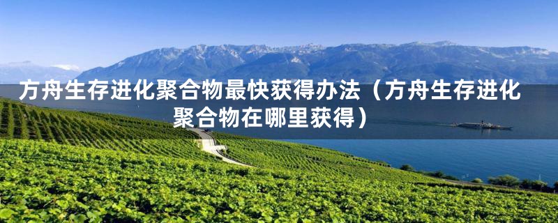 方舟生存进化聚合物最快获得办法（方舟生存进化聚合物在哪里获得）