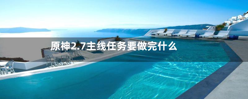 原神2.7主线任务要做完什么