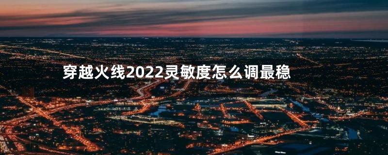 穿越火线2022灵敏度怎么调最稳