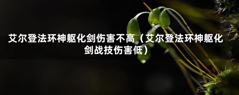 艾尔登法环神躯化剑伤害不高（艾尔登法环神躯化剑战技伤害低）