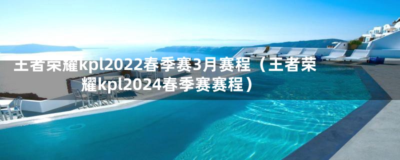 王者荣耀kpl2022春季赛3月赛程（王者荣耀kpl2024春季赛赛程）