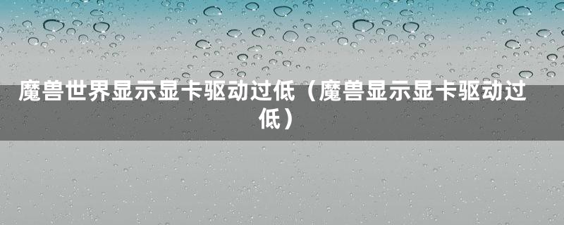 魔兽世界显示显卡驱动过低（魔兽显示显卡驱动过低）