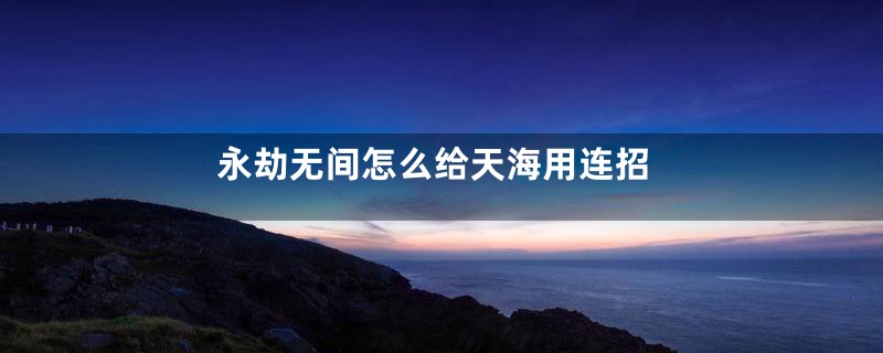 永劫无间怎么给天海用连招