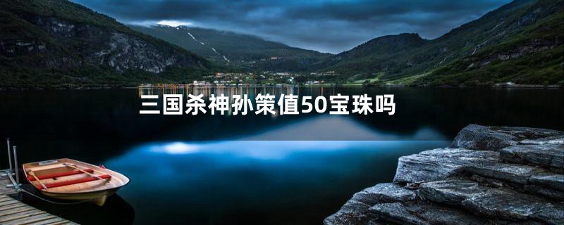 三国杀神孙策值50宝珠吗