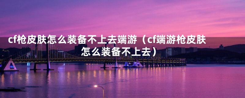 cf枪皮肤怎么装备不上去端游（cf端游枪皮肤怎么装备不上去）