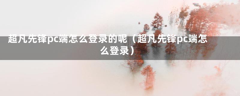 超凡先锋pc端怎么登录的呢（超凡先锋pc端怎么登录）