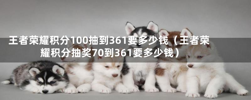 王者荣耀积分100抽到361要多少钱（王者荣耀积分抽奖70到361要多少钱）