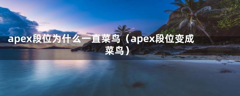 apex段位为什么一直菜鸟（apex段位变成菜鸟）