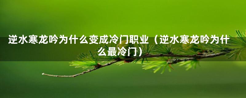 逆水寒龙吟为什么变成冷门职业（逆水寒龙吟为什么最冷门）