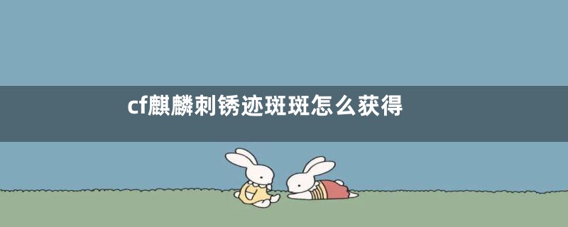 cf麒麟刺锈迹斑斑怎么获得