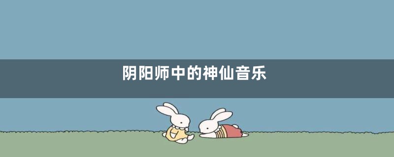 阴阳师中的神仙音乐