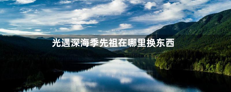 光遇深海季先祖在哪里换东西