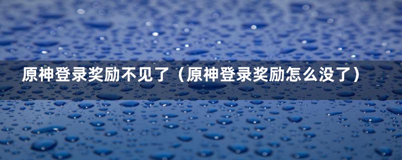 原神登录奖励不见了（原神登录奖励怎么没了）