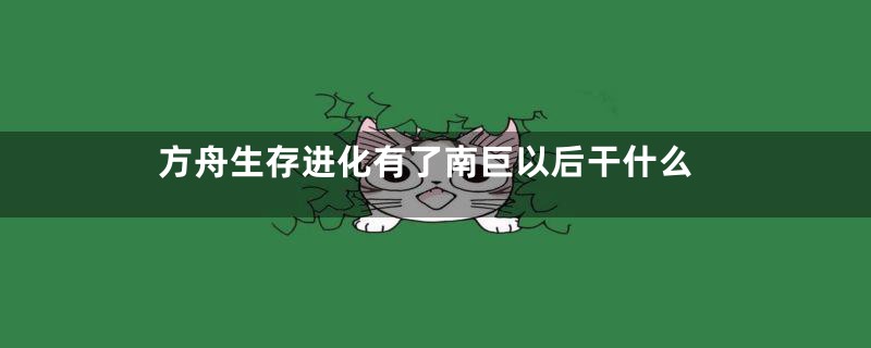 方舟生存进化有了南巨以后干什么