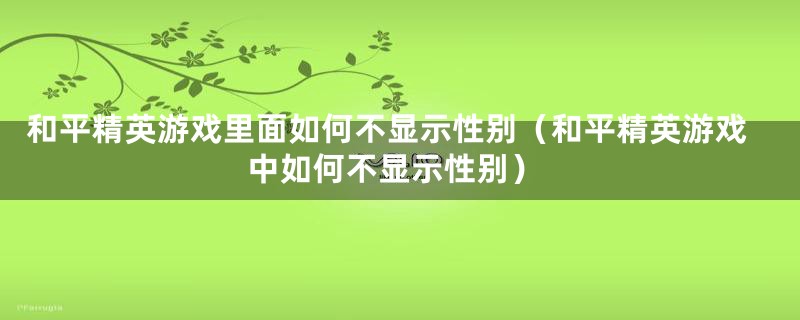 和平精英游戏里面如何不显示性别（和平精英游戏中如何不显示性别）