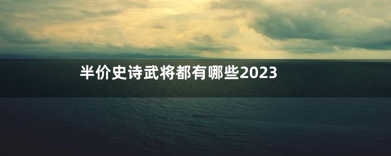 半价史诗武将都有哪些2023