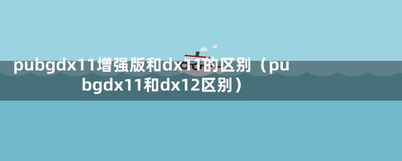 pubgdx11增强版和dx11的区别（pubgdx11和dx12区别）