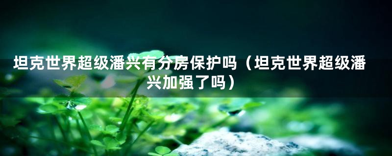 坦克世界超级潘兴有分房保护吗（坦克世界超级潘兴加强了吗）